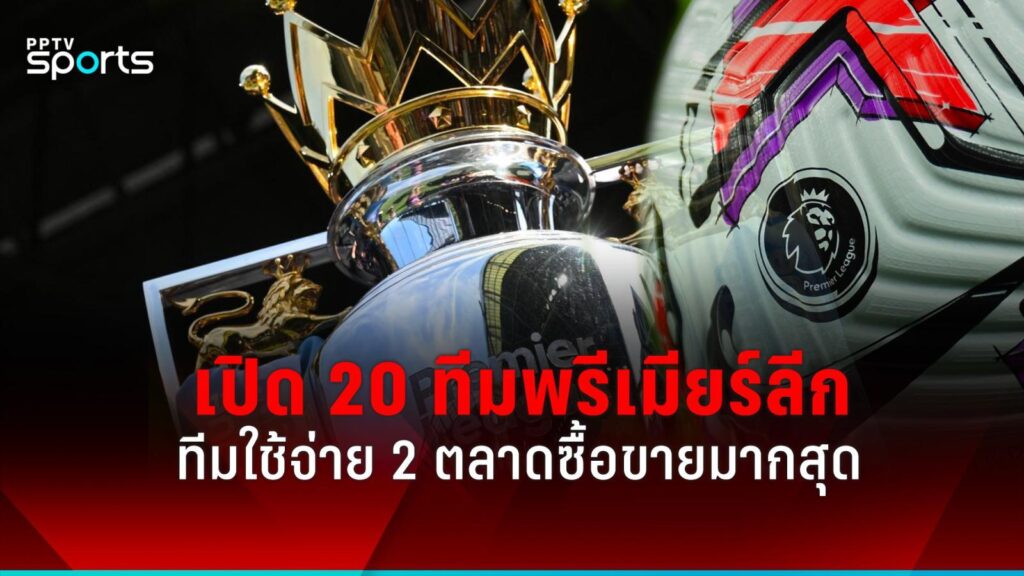 เปิด 20 ทีมพรีเมียร์ลีกทีมใดใช้จ่ายมากสุดซื้อขายนักเตะ 2 ตลาด