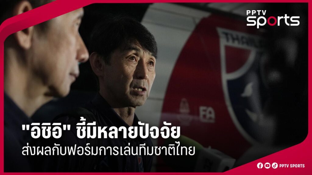 "อิชิอิ" ชี้มีหลายปัจจัย ส่งผลกับฟอร์มการเล่นทีมชาติไทย