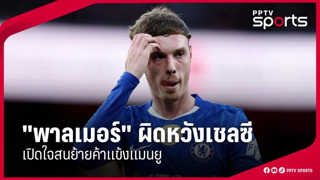 สื่อผู้ดีตีข่าว "พาลเมอร์" ผิดหวังเชลซี เปิดใจสนย้ายค้าแข้งแมนยู